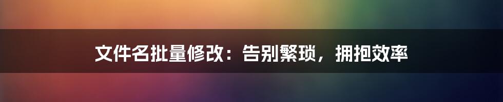文件名批量修改:告别繁琐,拥抱效率