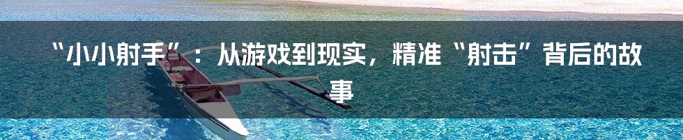 “小小射手”:从游戏到现实,精准“射击”背后的故事