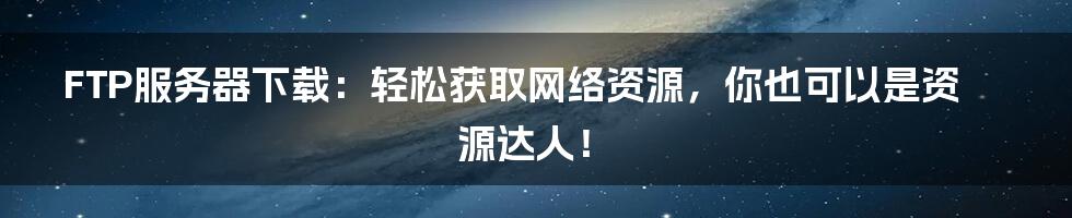 FTP服务器下载:轻松获取网络资源,你也可以是资源达人!