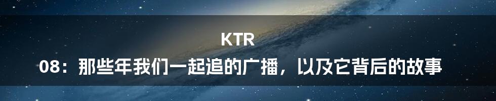 KTR 08：那些年我们一起追的广播，以及它背后的故事