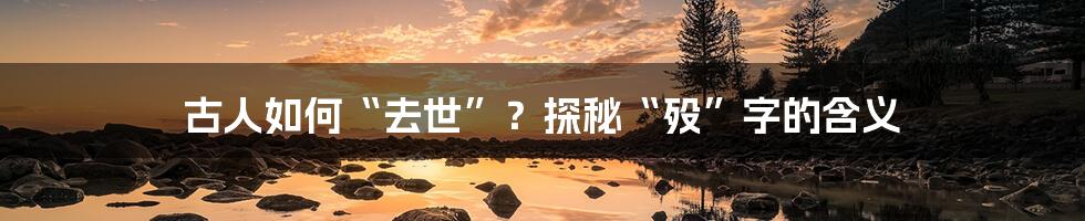 古人如何“去世”?探秘“殁”字的含义