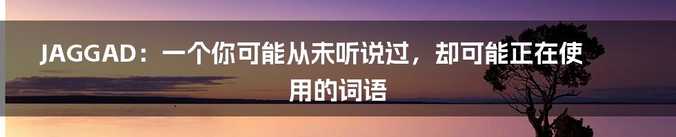 JAGGAD：一个你可能从未听说过，却可能正在使用的词语
