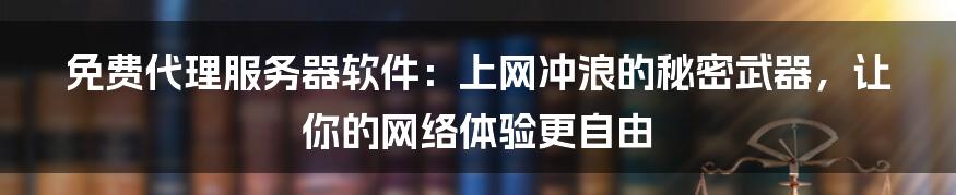 免费代理服务器软件:上网冲浪的秘密武器,让你的网络体验更自由