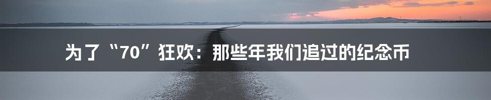 为了“70”狂欢：那些年我们追过的纪念币