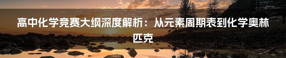 高中化学竞赛大纲深度解析:从元素周期表到化学奥林匹克