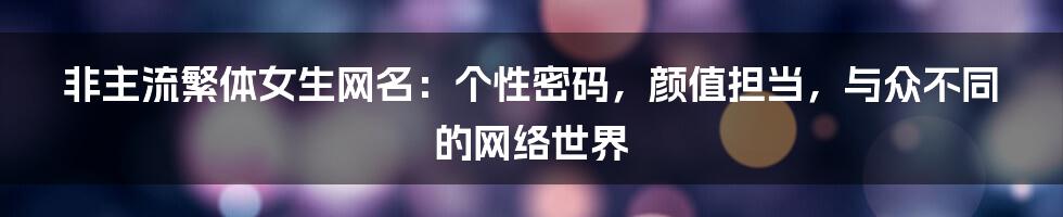 非主流繁体女生网名:个性密码,颜值担当,与众不同的网络世界