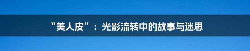 “美人皮”:光影流转中的故事与迷思