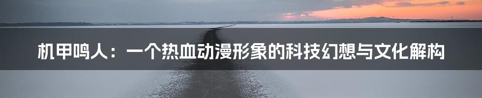 机甲鸣人:一个热血动漫形象的科技幻想与文化解构