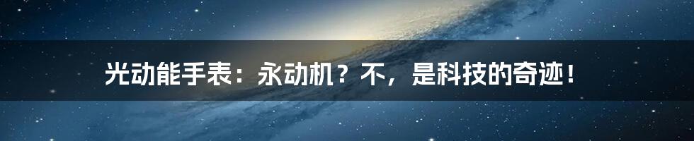 光动能手表:永动机?不,是科技的奇迹!