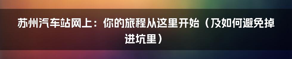 苏州汽车站网上:你的旅程从这里开始(及如何避免掉进坑里)