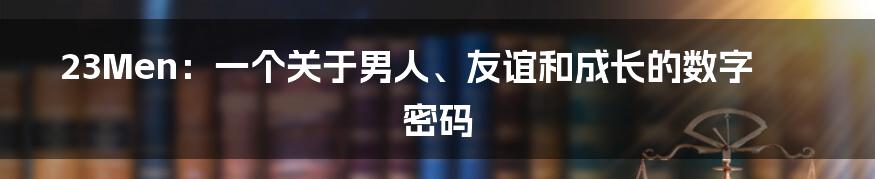23Men:一个关于男人、友谊和成长的数字密码