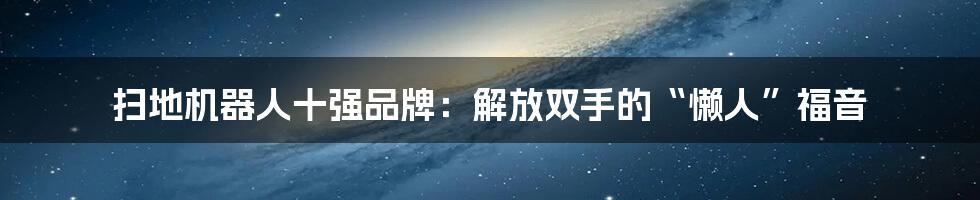 扫地机器人十强品牌:解放双手的“懒人”福音