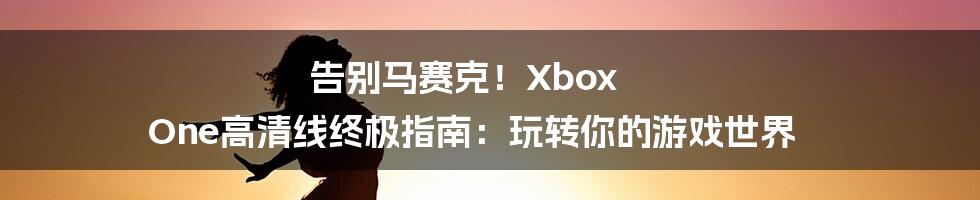 告别马赛克！Xbox One高清线终极指南：玩转你的游戏世界