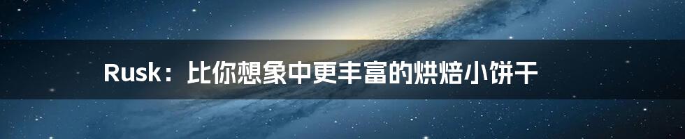 Rusk:比你想象中更丰富的烘焙小饼干
