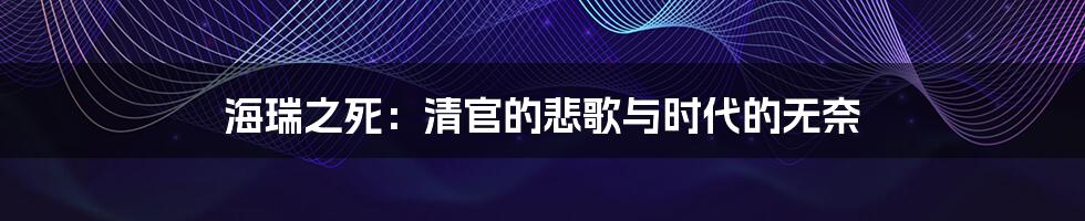 海瑞之死:清官的悲歌与时代的无奈