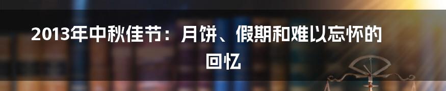 2013年中秋佳节:月饼、假期和难以忘怀的回忆