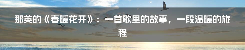 那英的《春暖花开》：一首歌里的故事，一段温暖的旅程