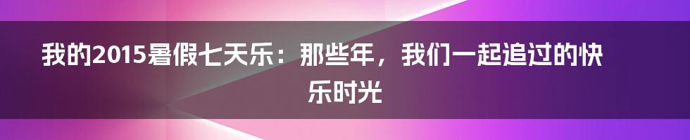 我的2015暑假七天乐:那些年,我们一起追过的快乐时光