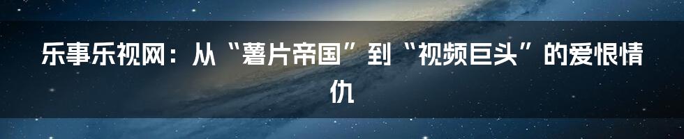 乐事乐视网:从“薯片帝国”到“视频巨头”的爱恨情仇