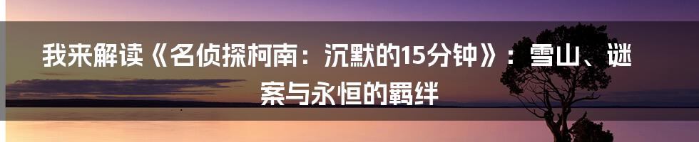 我来解读《名侦探柯南:沉默的15分钟》:雪山、谜案与永恒的羁绊