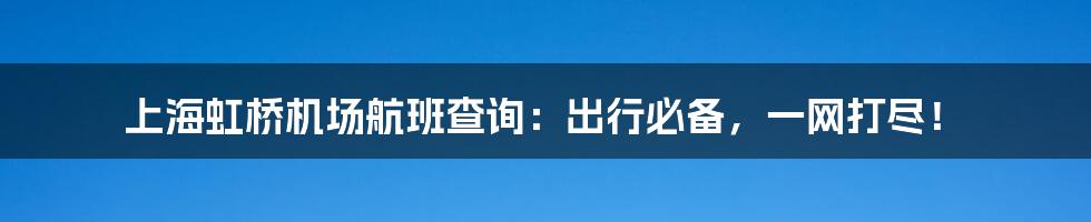 上海虹桥机场航班查询:出行必备,一网打尽!