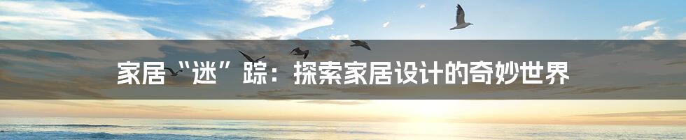 家居“迷”踪:探索家居设计的奇妙世界
