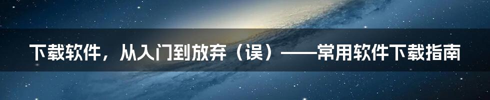 下载软件,从入门到放弃(误)——常用软件下载指南