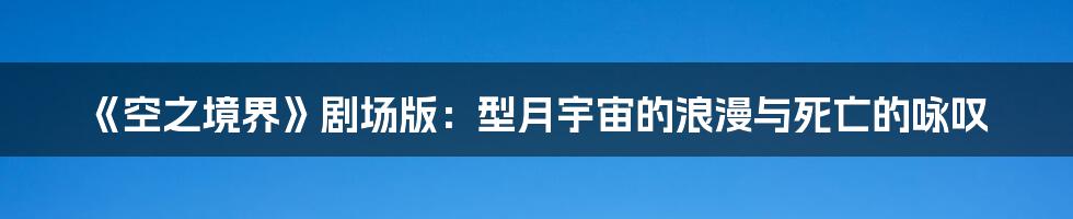 《空之境界》剧场版:型月宇宙的浪漫与死亡的咏叹