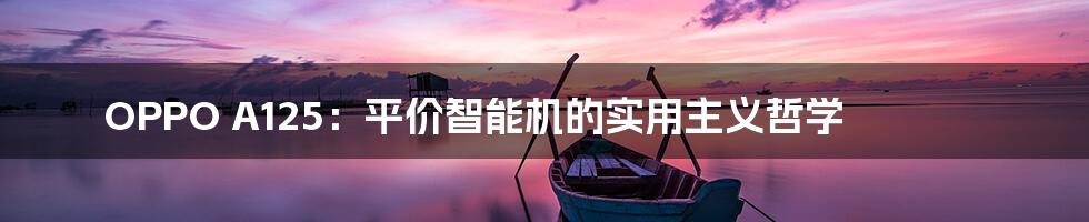 OPPO A125:平价智能机的实用主义哲学