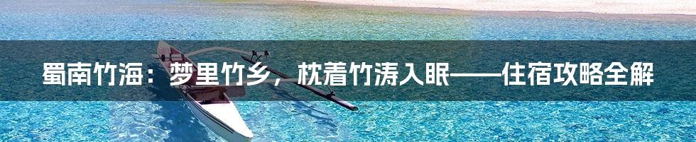 蜀南竹海:梦里竹乡,枕着竹涛入眠——住宿攻略全解