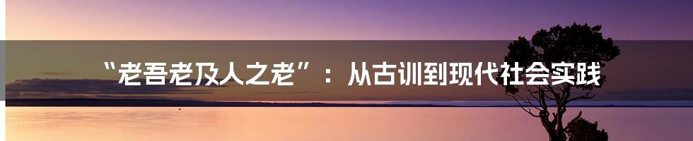 “老吾老及人之老”:从古训到现代社会实践