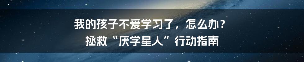 我的孩子不爱学习了,怎么办? 拯救“厌学星人”行动指南