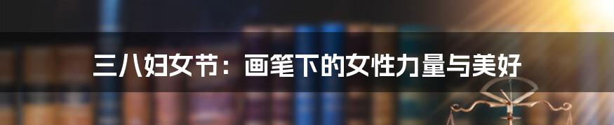 三八妇女节:画笔下的女性力量与美好