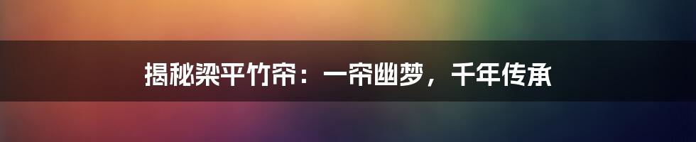 揭秘梁平竹帘:一帘幽梦,千年传承