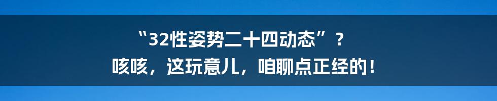 “32性姿势二十四动态”? 咳咳,这玩意儿,咱聊点正经的!