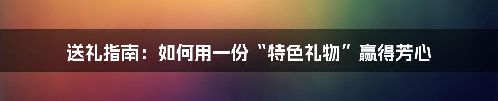 送礼指南:如何用一份“特色礼物”赢得芳心