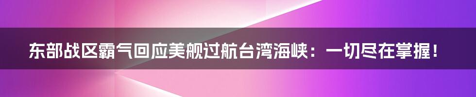 东部战区霸气回应美舰过航台湾海峡：一切尽在掌握！