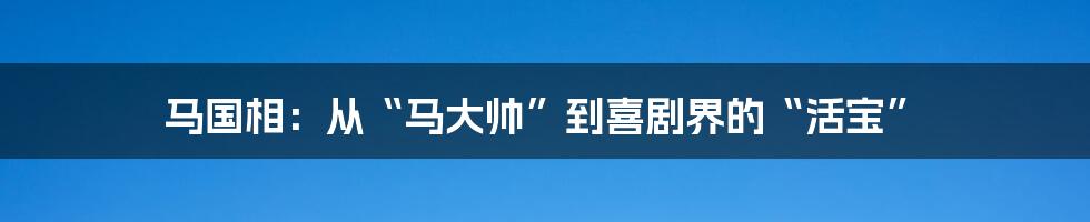 马国相:从“马大帅”到喜剧界的“活宝”