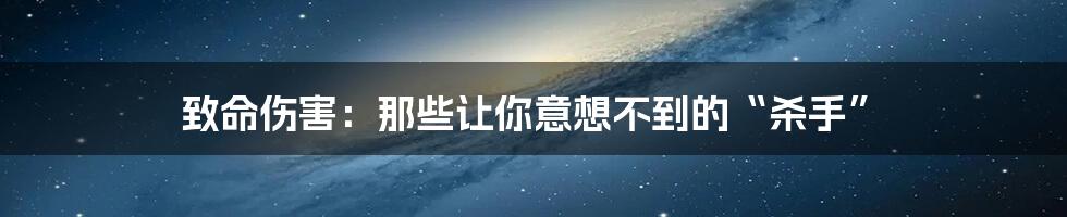 致命伤害:那些让你意想不到的“杀手”