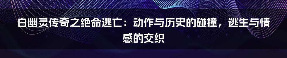 白幽灵传奇之绝命逃亡：动作与历史的碰撞，逃生与情感的交织