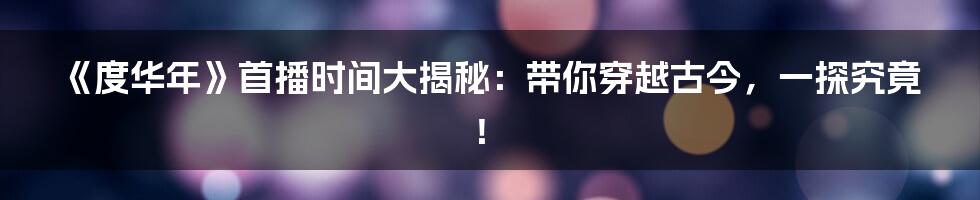 《度华年》首播时间大揭秘：带你穿越古今，一探究竟！