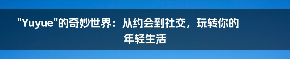 "Yuyue"的奇妙世界：从约会到社交，玩转你的年轻生活