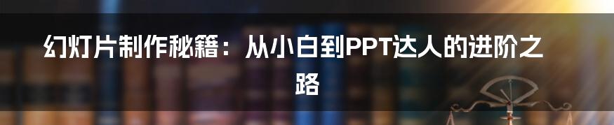 幻灯片制作秘籍:从小白到PPT达人的进阶之路