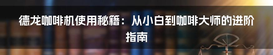 德龙咖啡机使用秘籍：从小白到咖啡大师的进阶指南