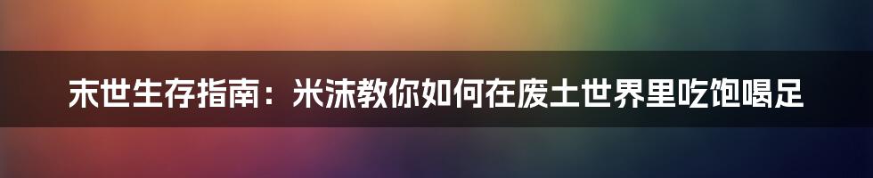 末世生存指南:米沫教你如何在废土世界里吃饱喝足