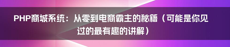 PHP商城系统:从零到电商霸主的秘籍(可能是你见过的最有趣的讲解)