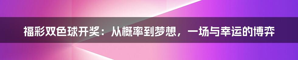 福彩双色球开奖:从概率到梦想,一场与幸运的博弈