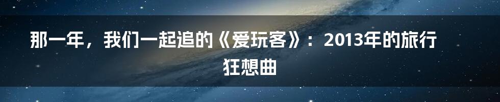 那一年,我们一起追的《爱玩客》:2013年的旅行狂想曲