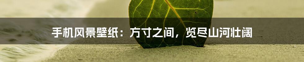 手机风景壁纸:方寸之间,览尽山河壮阔