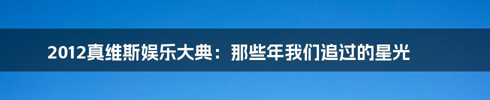 2012真维斯娱乐大典:那些年我们追过的星光